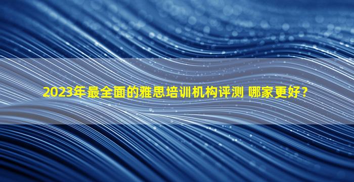 2023年最全面的雅思培训机构评测 哪家更好？